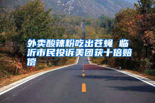 外賣酸辣粉吃出蒼蠅 臨沂市民投訴美團獲十倍賠償