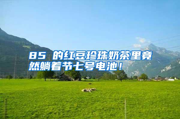 85℃的紅豆珍珠奶茶里竟然躺著節(jié)七號電池!