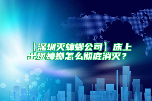 【深圳滅蟑螂公司】床上出現蟑螂怎么徹底消滅？