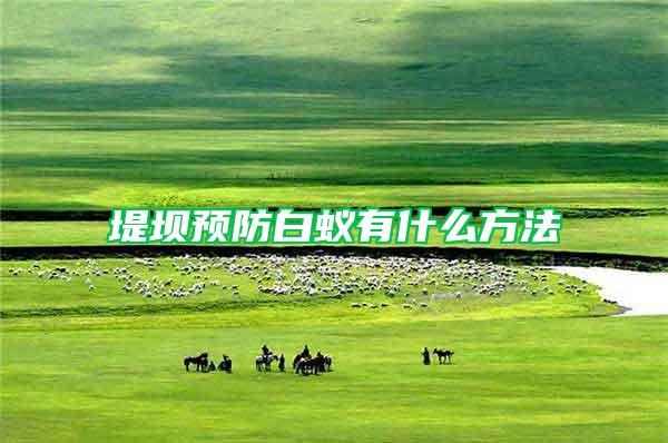 堤壩預防白蟻有什么方法