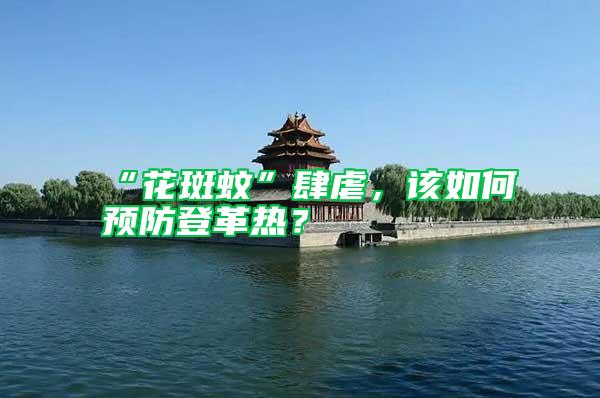 “花斑蚊”肆虐,該如何預防登革熱?