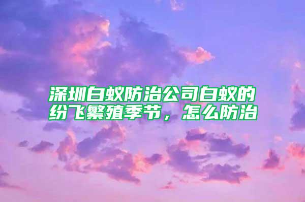 深圳白蟻防治公司白蟻的紛飛繁殖季節(jié),怎么防治