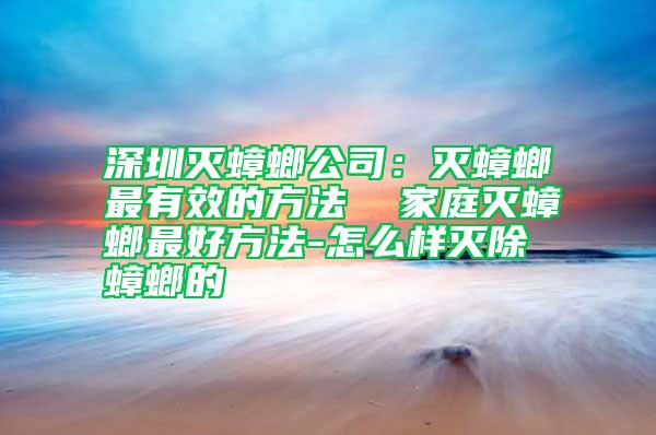 深圳滅蟑螂公司:滅蟑螂最有效的方法 家庭滅蟑螂最好方法-怎么樣滅除蟑螂的