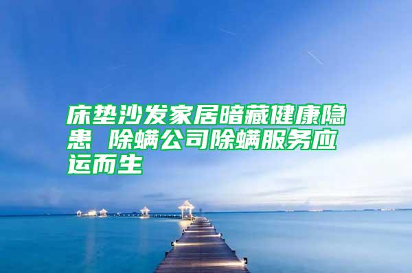 床墊沙發(fā)家居暗藏健康隱患 除螨公司除螨服務(wù)應(yīng)運而生