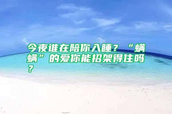 今夜誰(shuí)在陪你入睡？“螨螨”的愛你能招架得住嗎？