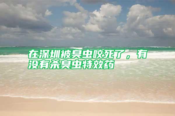 在深圳被臭蟲(chóng)咬死了，有沒(méi)有殺臭蟲(chóng)特效藥