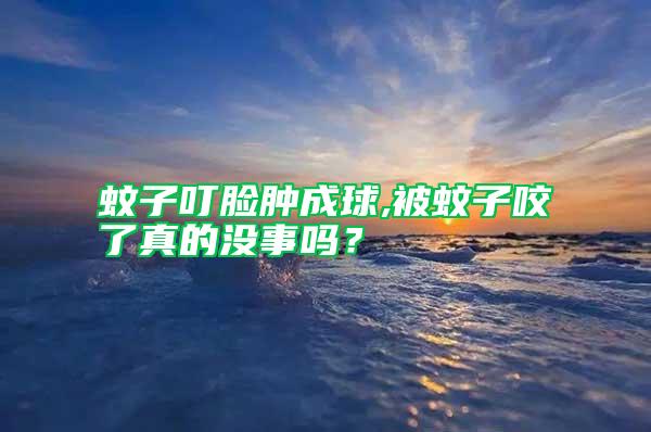 蚊子叮臉腫成球,被蚊子咬了真的沒事嗎?