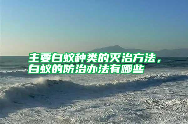 主要白蟻種類的滅治方法，白蟻的防治辦法有哪些