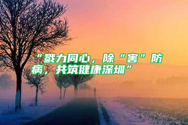 “戮力同心,除“害”防病,共筑健康深圳”