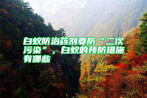 白蟻防治藥劑要防“二次污染”，白蟻的預(yù)防措施有哪些