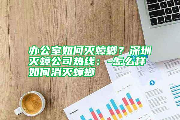 辦公室如何滅蟑螂？深圳滅蟑公司熱線：-怎么樣如何消滅蟑螂