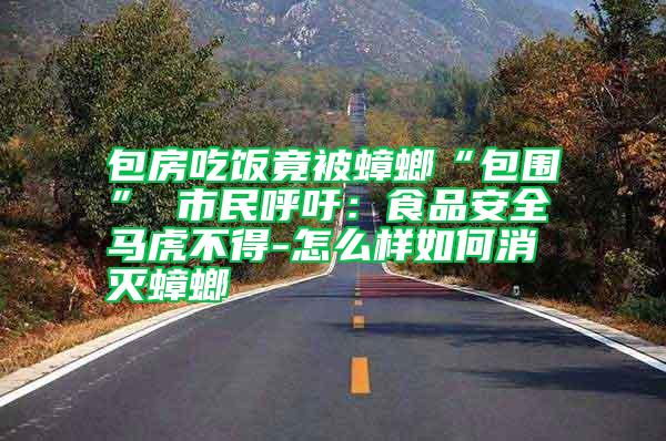 包房吃飯竟被蟑螂“包圍” 市民呼吁:食品安全馬虎不得-怎么樣如何消滅蟑螂