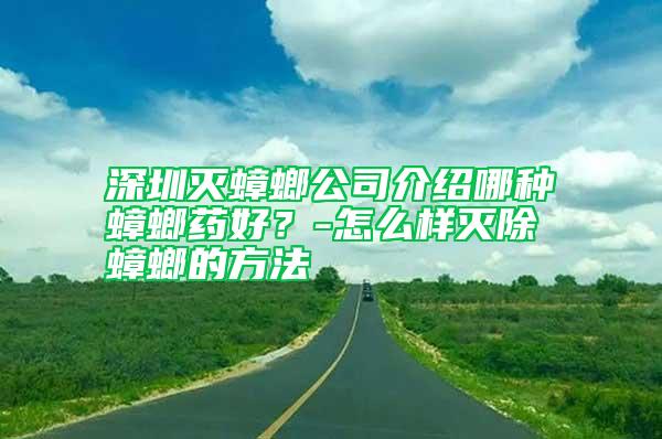 深圳滅蟑螂公司介紹哪種蟑螂藥好？-怎么樣滅除蟑螂的方法