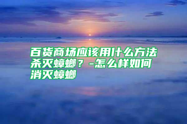 百貨商場應(yīng)該用什么方法殺滅蟑螂?-怎么樣如何消滅蟑螂
