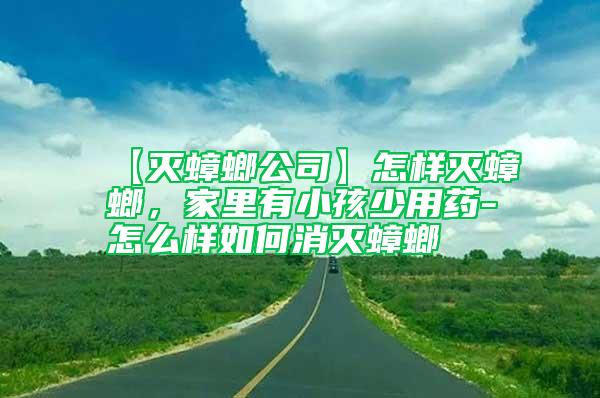 【滅蟑螂公司】怎樣滅蟑螂,家里有小孩少用藥-怎么樣如何消滅蟑螂