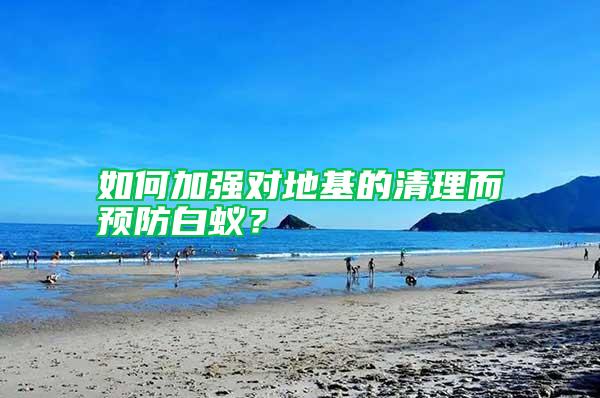 如何加強(qiáng)對(duì)地基的清理而預(yù)防白蟻？
