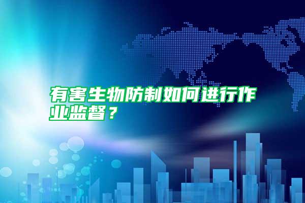 有害生物防制如何進行作業(yè)監(jiān)督？