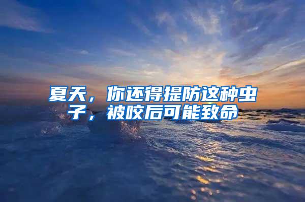 夏天,你還得提防這種蟲子,被咬后可能致命