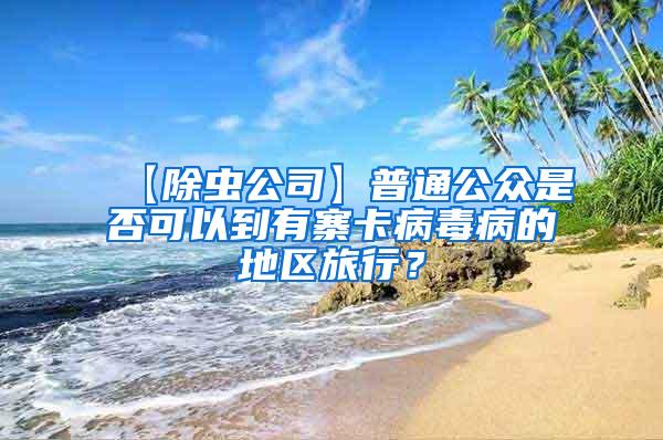 【除蟲公司】普通公眾是否可以到有寨卡病毒病的地區(qū)旅行？