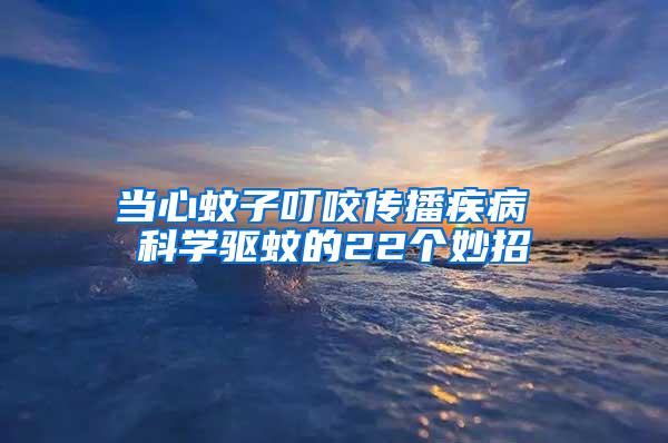 當心蚊子叮咬傳播疾病 科學驅蚊的22個妙招